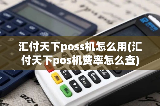 汇付天下poss机怎么用(汇付天下pos机费率怎么查)