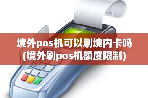 境外pos机可以刷境内卡吗(境外刷pos机额度限制)