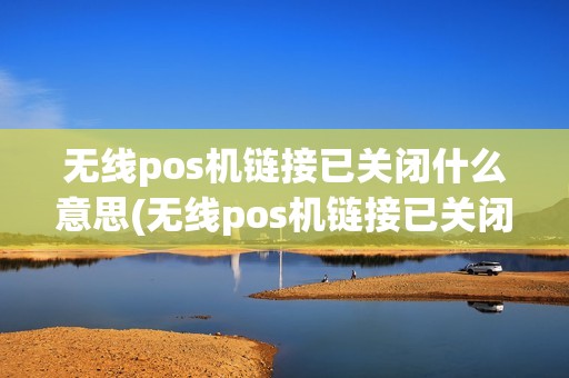无线pos机链接已关闭什么意思(无线pos机链接已关闭)