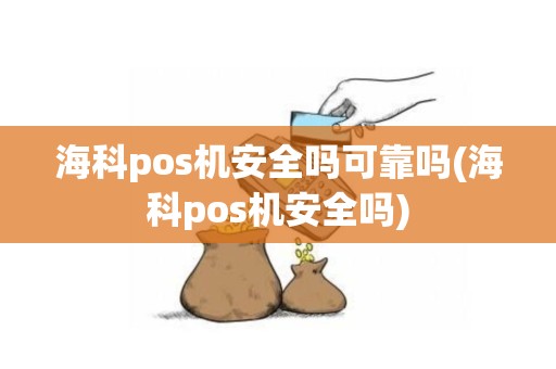 海科pos机安全吗可靠吗(海科pos机安全吗)