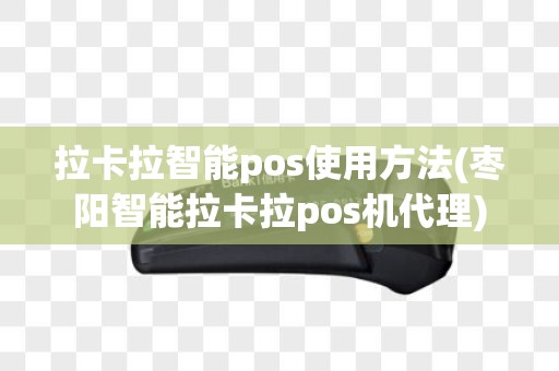拉卡拉智能pos使用方法(枣阳智能拉卡拉pos机代理)