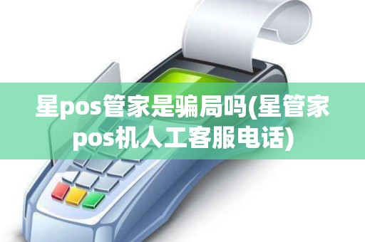 星pos管家是骗局吗(星管家pos机人工客服电话)