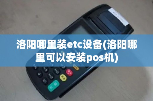洛阳哪里装etc设备(洛阳哪里可以安装pos机)