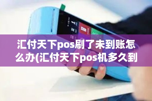 汇付天下pos刷了未到账怎么办(汇付天下pos机多久到)