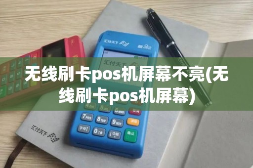 无线刷卡pos机屏幕不亮(无线刷卡pos机屏幕)