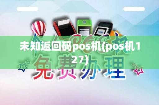 未知返回码pos机(pos机127)