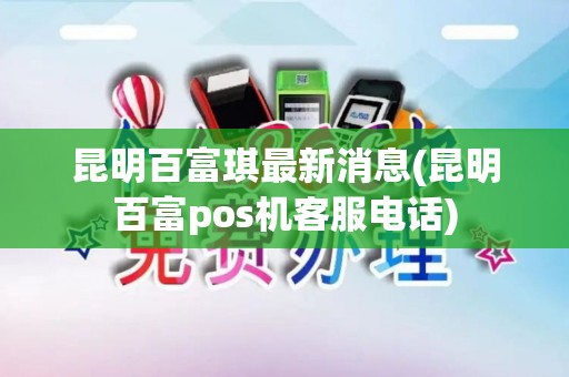 昆明百富琪最新消息(昆明百富pos机客服电话)