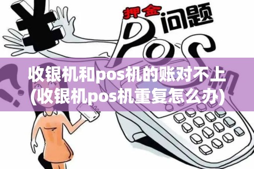 收银机和pos机的账对不上(收银机pos机重复怎么办)