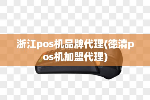 浙江pos机品牌代理(德清pos机加盟代理)