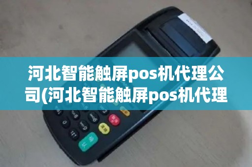 河北智能触屏pos机代理公司(河北智能触屏pos机代理)
