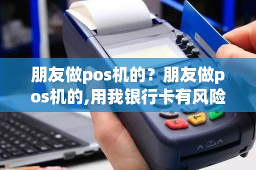朋友做pos机的？朋友做pos机的,用我银行卡有风险吗