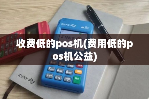收费低的pos机(费用低的pos机公益)