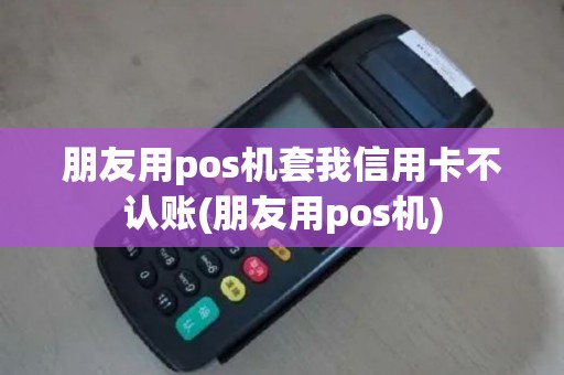 朋友用pos机套我信用卡不认账(朋友用pos机)
