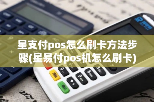 星支付pos怎么刷卡方法步骤(星易付pos机怎么刷卡)