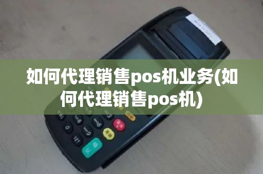如何代理销售pos机业务(如何代理销售pos机)