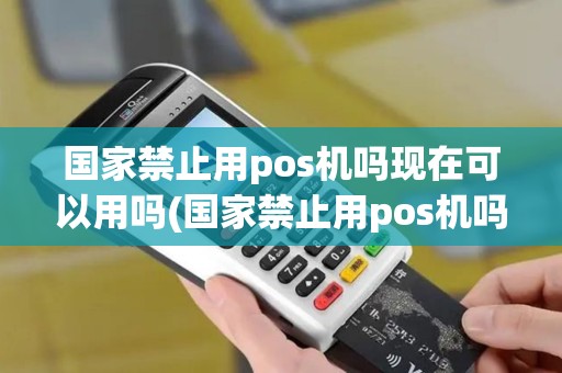 国家禁止用pos机吗现在可以用吗(国家禁止用pos机吗现在)