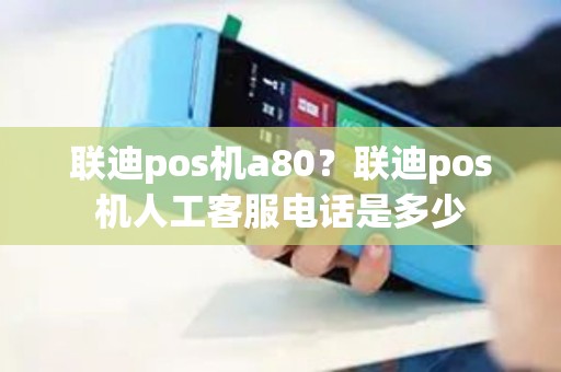 联迪pos机a80？联迪pos机人工客服电话是多少