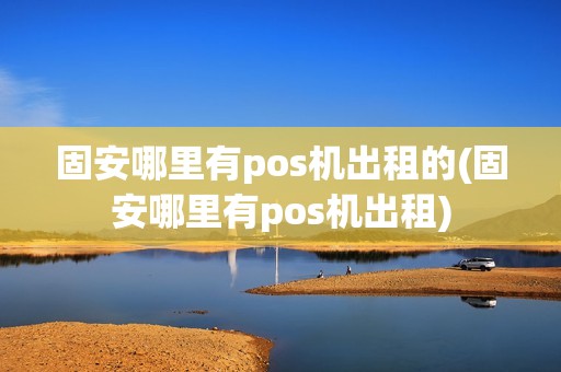 固安哪里有pos机出租的(固安哪里有pos机出租)