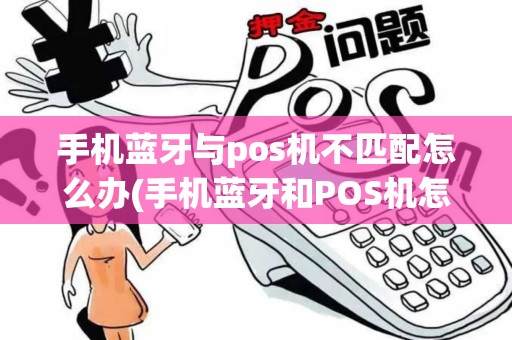 手机蓝牙与pos机不匹配怎么办(手机蓝牙和POS机怎么连)