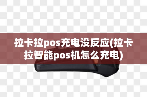 拉卡拉pos充电没反应(拉卡拉智能pos机怎么充电)