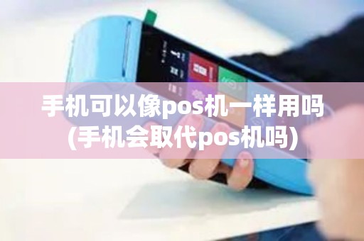 手机可以像pos机一样用吗(手机会取代pos机吗)