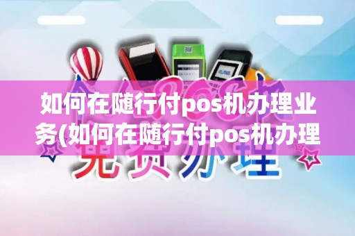 如何在随行付pos机办理业务(如何在随行付pos机办理)