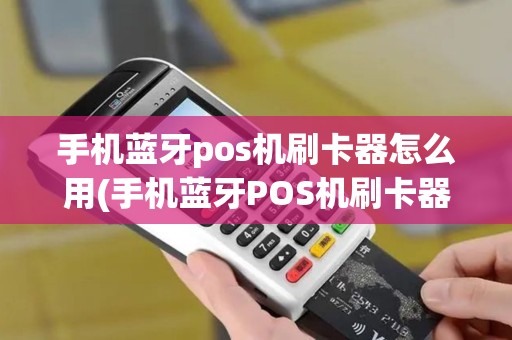 手机蓝牙pos机刷卡器怎么用(手机蓝牙POS机刷卡器)
