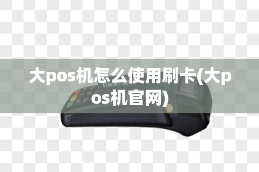 大pos机怎么使用刷卡(大pos机官网)