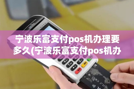 宁波乐富支付pos机办理要多久(宁波乐富支付pos机办理)