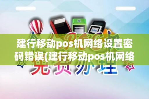 建行移动pos机网络设置密码错误(建行移动pos机网络设置密码)