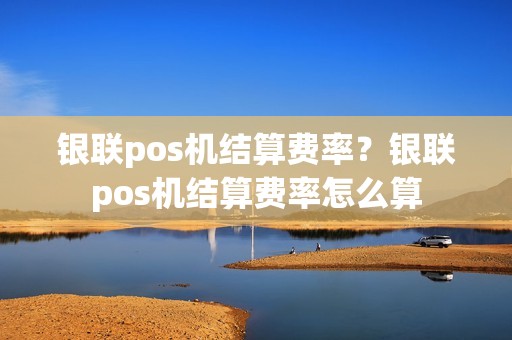 银联pos机结算费率？银联pos机结算费率怎么算
