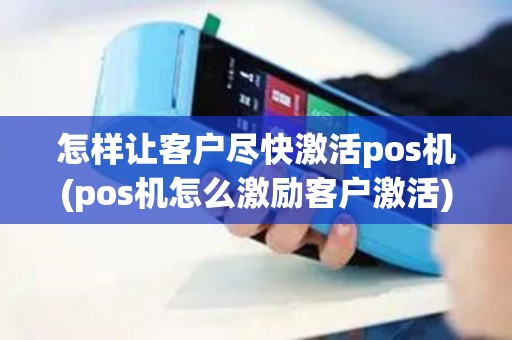 怎样让客户尽快激活pos机(pos机怎么激励客户激活)