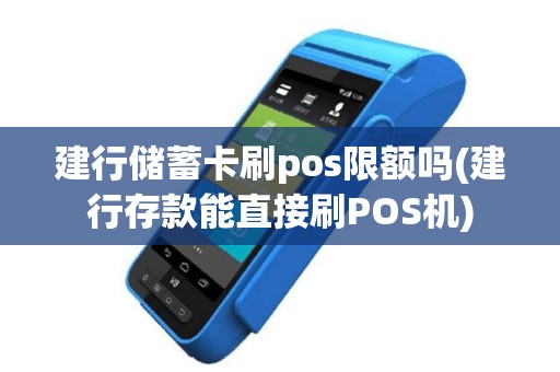 建行储蓄卡刷pos限额吗(建行存款能直接刷POS机)