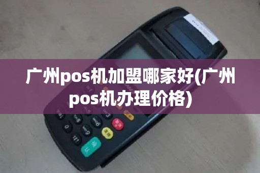 广州pos机加盟哪家好(广州pos机办理价格)
