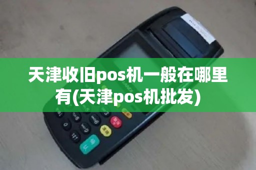 天津收旧pos机一般在哪里有(天津pos机批发)
