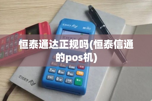 恒泰通达正规吗(恒泰信通的pos机)