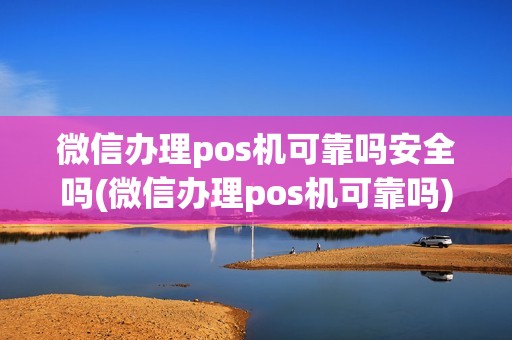 微信办理pos机可靠吗安全吗(微信办理pos机可靠吗)