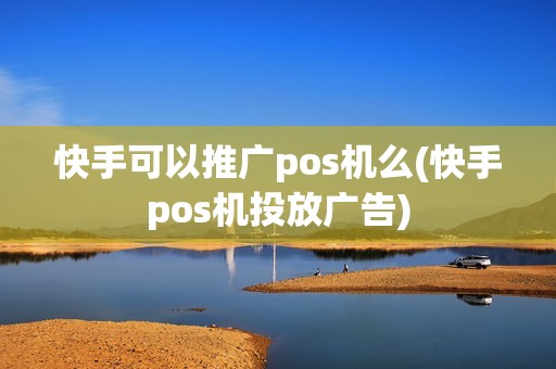 快手可以推广pos机么(快手pos机投放广告)