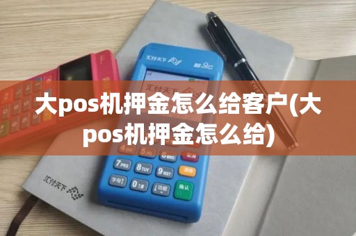 大pos机押金怎么给客户(大pos机押金怎么给)