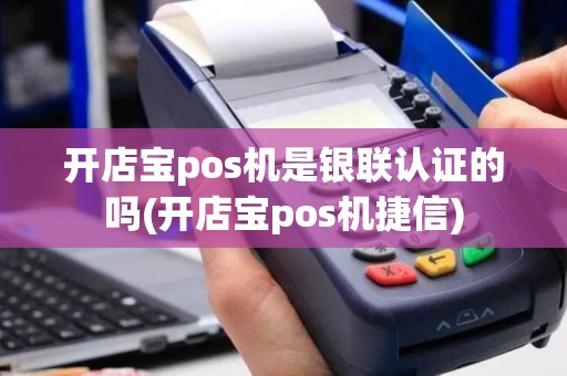 开店宝pos机是银联认证的吗(开店宝pos机捷信)