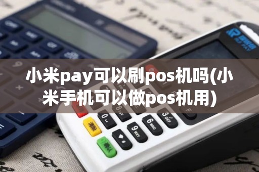 小米pay可以刷pos机吗(小米手机可以做pos机用)