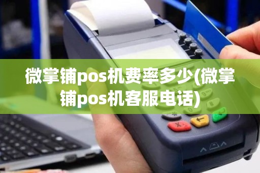 微掌铺pos机费率多少(微掌铺pos机客服电话)