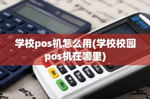 学校pos机怎么用(学校校园pos机在哪里)