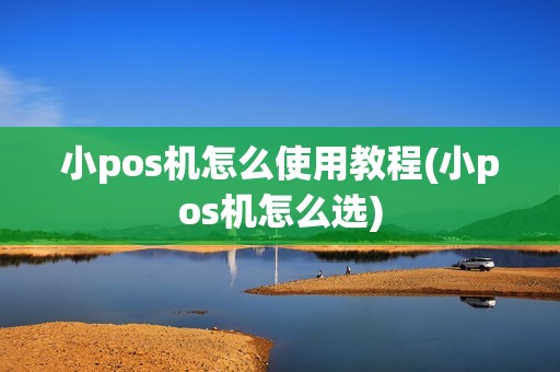 小pos机怎么使用教程(小pos机怎么选)