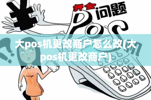 大pos机更改商户怎么改(大pos机更改商户)