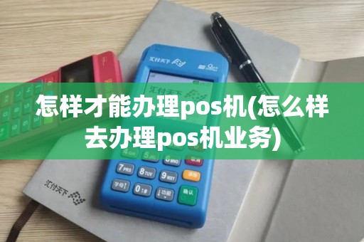 怎样才能办理pos机(怎么样去办理pos机业务)