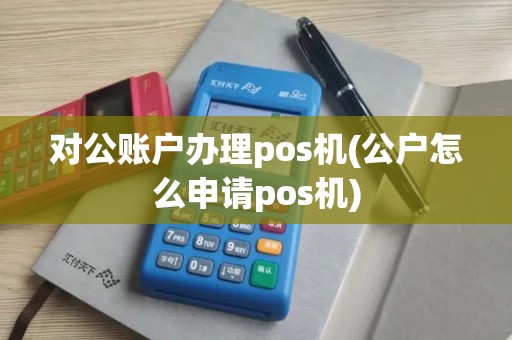 对公账户办理pos机(公户怎么申请pos机)