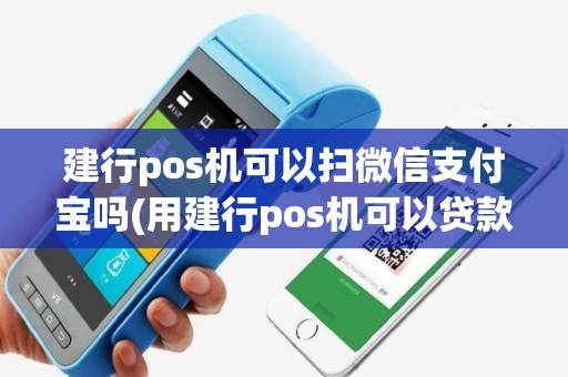 建行pos机可以扫微信支付宝吗(用建行pos机可以贷款吗)