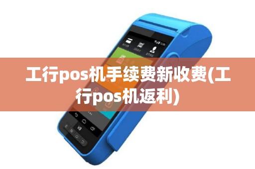 工行pos机手续费新收费(工行pos机返利)