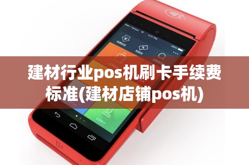 建材行业pos机刷卡手续费标准(建材店铺pos机)
